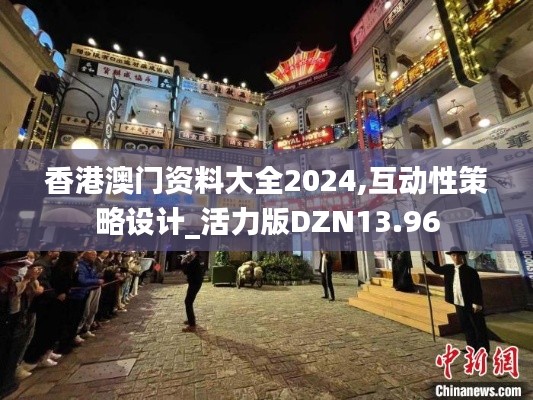 香港澳门资料大全2024,互动性策略设计_活力版DZN13.96