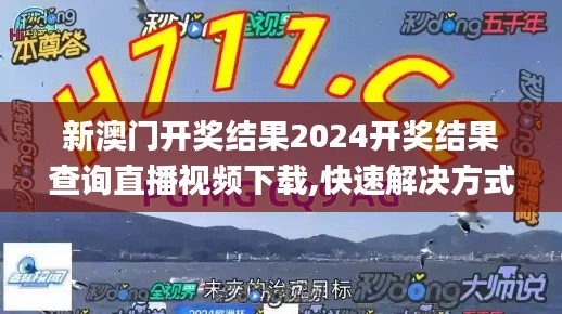 新澳门开奖结果2024开奖结果查询直播视频下载,快速解决方式指南_娱乐版TGH13.57