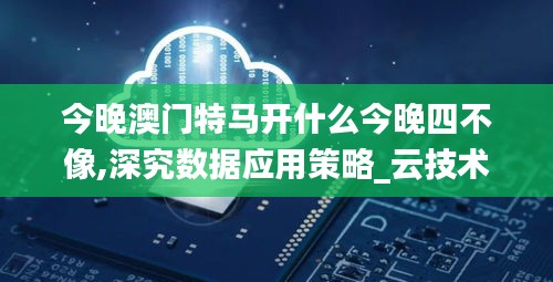 今晚澳门特马开什么今晚四不像,深究数据应用策略_云技术版CGB14.39