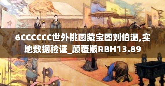 6CCCCCC世外挑园藏宝图刘伯温,实地数据验证_颠覆版RBH13.89