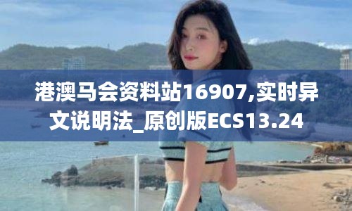 港澳马会资料站16907,实时异文说明法_原创版ECS13.24