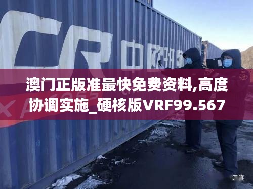 澳门正版准最快免费资料,高度协调实施_硬核版VRF99.567