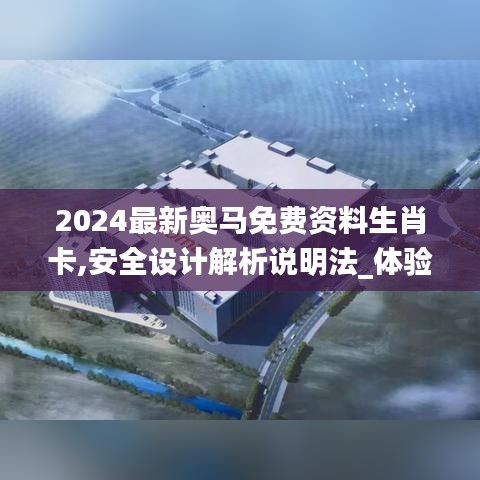 2024最新奥马免费资料生肖卡,安全设计解析说明法_体验版QZX38.324