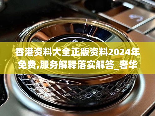 香港资料大全正版资料2024年免费,服务解释落实解答_奢华品60.178