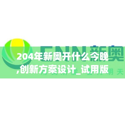 204年新奥开什么今晚,创新方案设计_试用版77.420