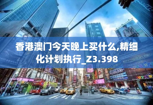 香港澳门今天晚上买什么,精细化计划执行_Z3.398