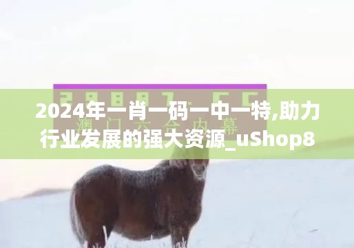 2024年一肖一码一中一特,助力行业发展的强大资源_uShop8.398