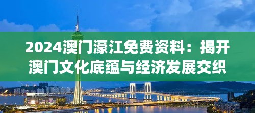 2024澳门濠江免费资料：揭开澳门文化底蕴与经济发展交织的神秘面纱