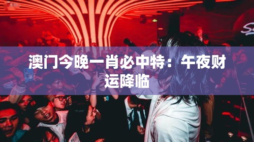 澳门今晚一肖必中特：午夜财运降临