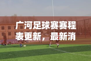 广河足球赛赛程表更新，最新消息一网打尽