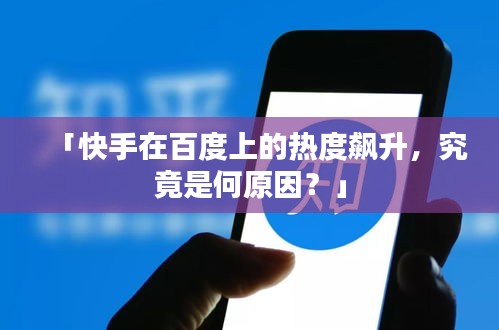 「快手在百度上的热度飙升，究竟是何原因？」
