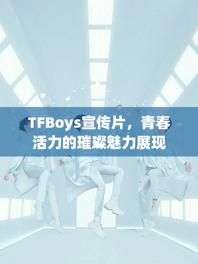 TFBoys宣传片，青春活力的璀璨魅力展现