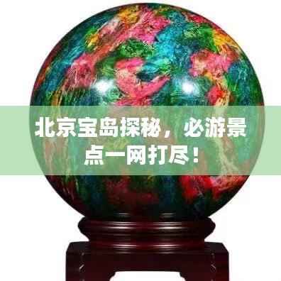 北京宝岛探秘，必游景点一网打尽！