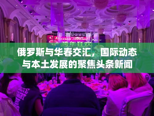 俄罗斯与华春交汇，国际动态与本土发展的聚焦头条新闻