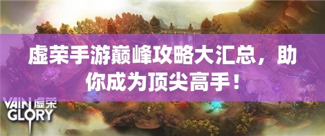 虚荣手游巅峰攻略大汇总，助你成为顶尖高手！