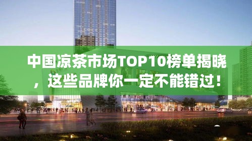 中国凉茶市场TOP10榜单揭晓，这些品牌你一定不能错过！