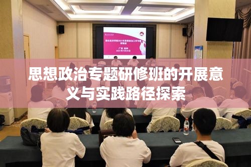 思想政治专题研修班的开展意义与实践路径探索