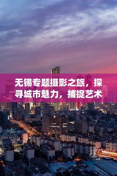 无锡专题摄影之旅，探寻城市魅力，捕捉艺术瞬间