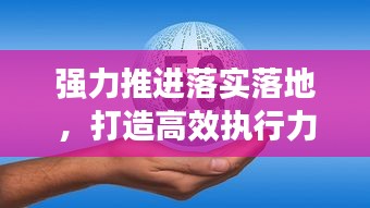 强力推进落实落地，打造高效执行力基石，助力企业发展提速！