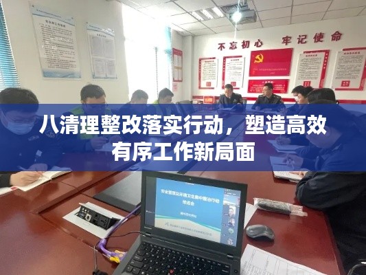 八清理整改落实行动，塑造高效有序工作新局面