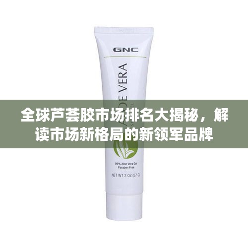 全球芦荟胶市场排名大揭秘，解读市场新格局的新领军品牌