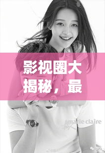 影视圈大揭秘，最新头条新闻，电影电视剧及业界动态全掌握