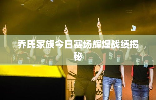 乔氏家族今日赛场辉煌战绩揭秘