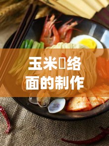 玉米饸络面的制作秘诀与面条不断裂的诀窍