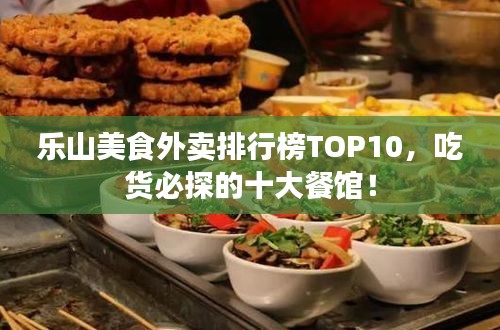 乐山美食外卖排行榜TOP10，吃货必探的十大餐馆！