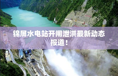 锦屏水电站开闸泄洪最新动态报道！