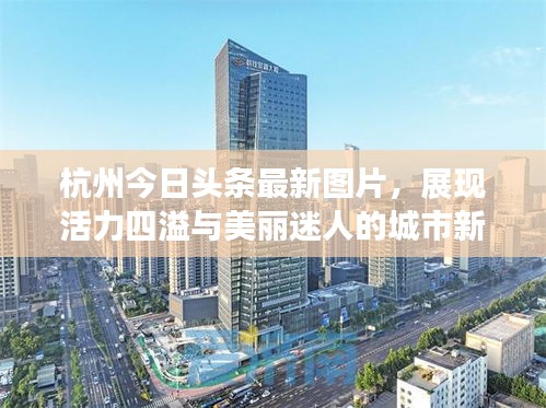 杭州今日头条最新图片，展现活力四溢与美丽迷人的城市新貌