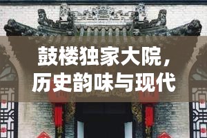 鼓楼独家大院，历史韵味与现代风情完美结合