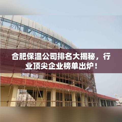 合肥保温公司排名大揭秘，行业顶尖企业榜单出炉！