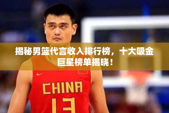 揭秘男篮代言收入排行榜，十大吸金巨星榜单揭晓！
