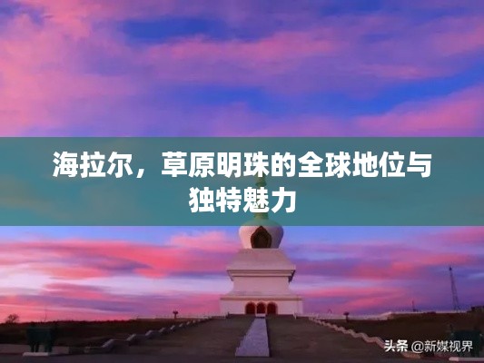 海拉尔，草原明珠的全球地位与独特魅力
