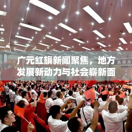 广元红旗新闻聚焦，地方发展新动力与社会崭新面貌