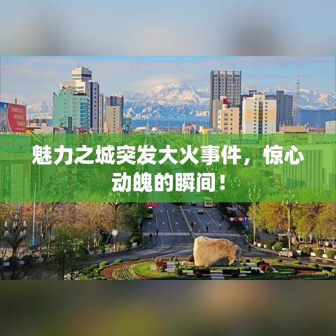 魅力之城突发大火事件，惊心动魄的瞬间！